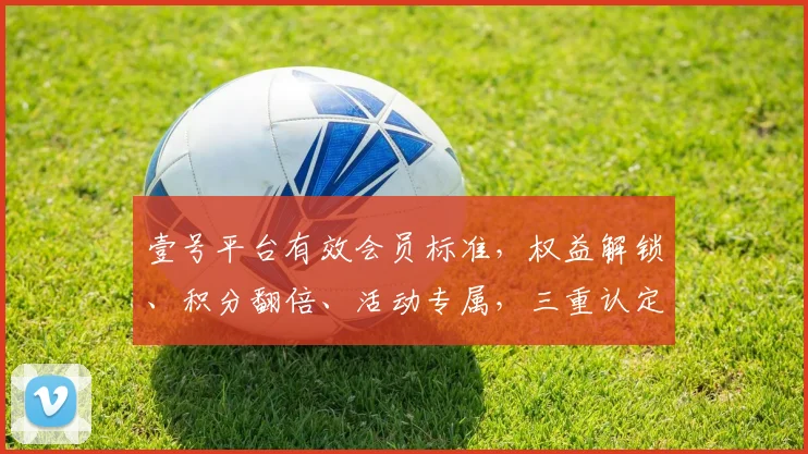 壹号平台有效会员标准，权益解锁、积分翻倍、活动专属，三重认定，你达标了吗