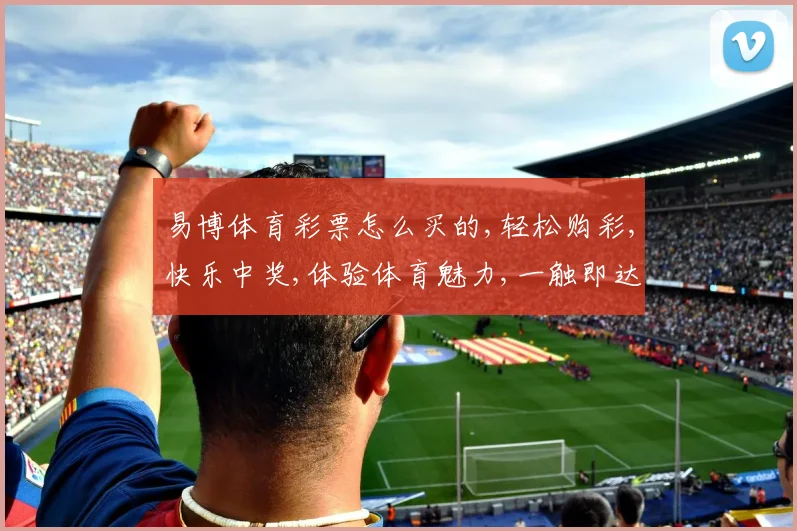 易博体育彩票怎么买的,轻松购彩,快乐中奖,体验体育魅力,一触即达,乐趣无限。