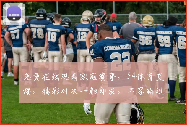 免费在线观看欧冠赛事，54体育直播，精彩对决一触即发，不容错过，快来关注