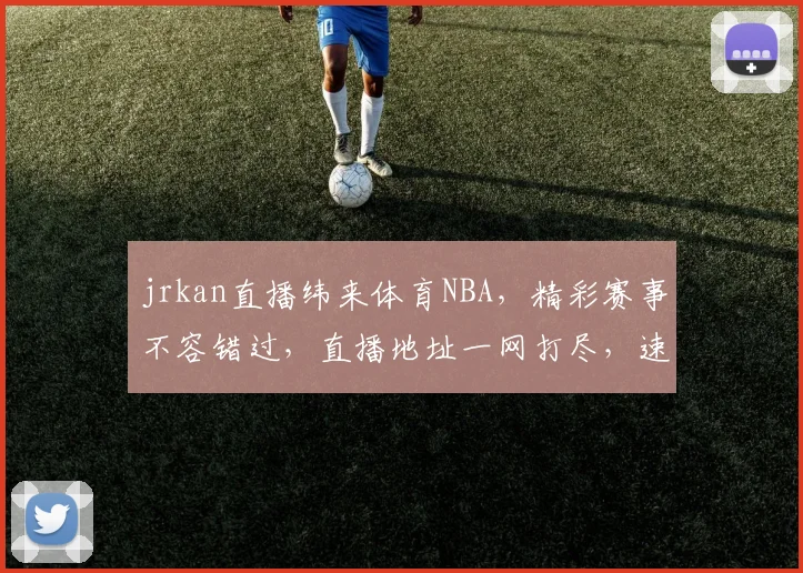 jrkan直播纬来体育NBA，精彩赛事不容错过，直播地址一网打尽，速来围观
