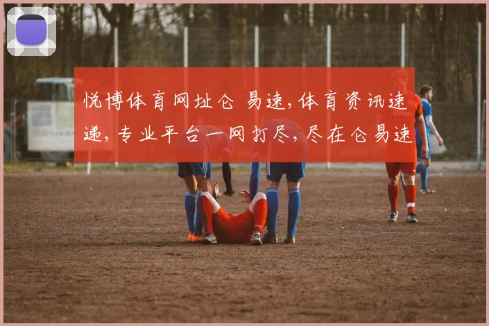 悦博体育网址仑 易速,体育资讯速递,专业平台一网打尽,尽在仑易速平台