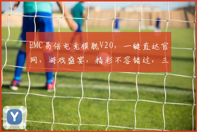EMC易倍电竞旗舰V20，一键直达官网，游戏盛宴，精彩不容错过，三重福利等你来