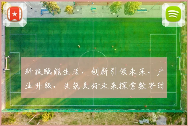 科技赋能生活，创新引领未来，产业升级，共筑美好未来探索数字时代发展之道