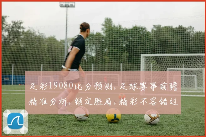 足彩19080比分预测,足球赛事前瞻精准分析,锁定胜局,精彩不容错过,一触即发