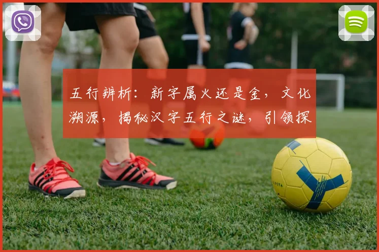 五行辨析：新字属火还是金，文化溯源，揭秘汉字五行之谜，引领探索之旅。