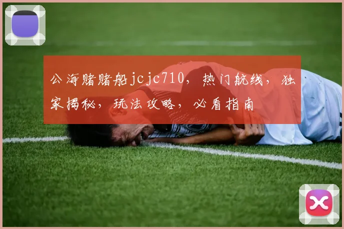 公海赌赌船jcjc710，热门航线，独家揭秘，玩法攻略，必看指南